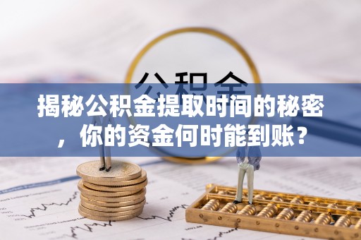 永宁揭秘公积金提取时间的秘密，你的资金何时能到账？