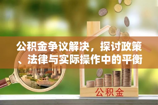永宁公积金争议解决，探讨政策、法律与实际操作中的平衡之道