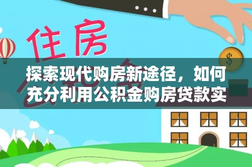 永宁探索现代购房新途径，如何充分利用公积金购房贷款实现置业梦想