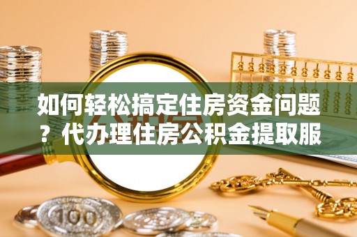 永宁如何轻松搞定住房资金问题？代办理住房公积金提取服务全解析