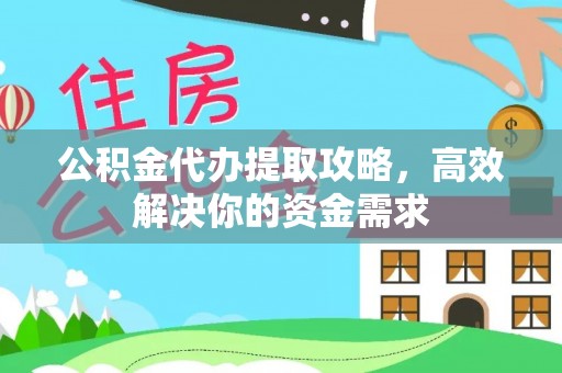 永宁公积金代办提取攻略，高效解决你的资金需求