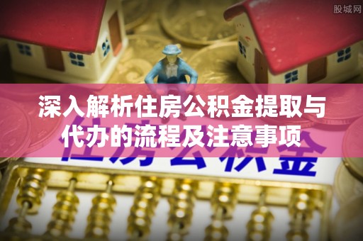 永宁深入解析住房公积金提取与代办的流程及注意事项
