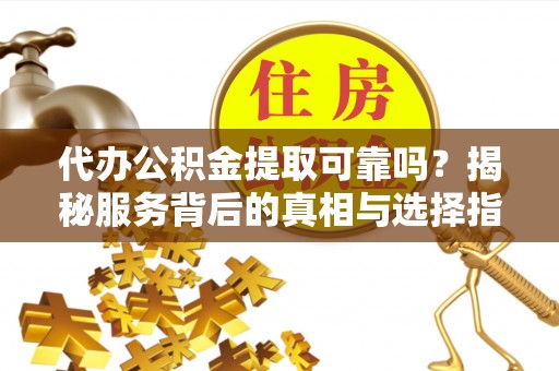 永宁代办公积金提取可靠吗？揭秘服务背后的真相与选择指南