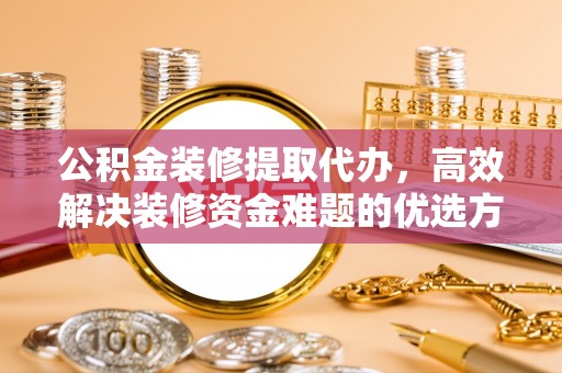 永宁公积金装修提取代办，高效解决装修资金难题的优选方案