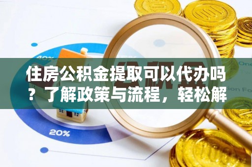 永宁住房公积金提取可以代办吗？了解政策与流程，轻松解决疑惑