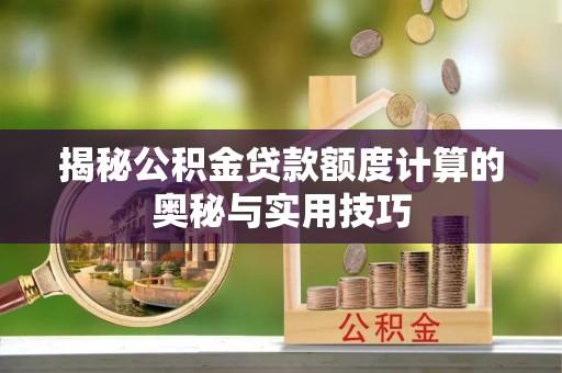 永宁揭秘公积金贷款额度计算的奥秘与实用技巧