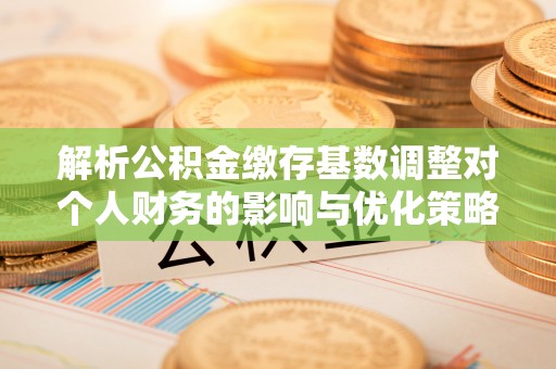 永宁解析公积金缴存基数调整对个人财务的影响与优化策略