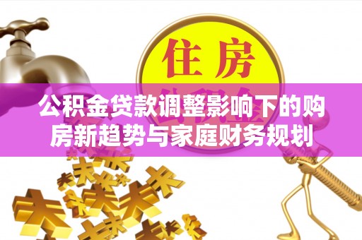 永宁公积金贷款调整影响下的购房新趋势与家庭财务规划