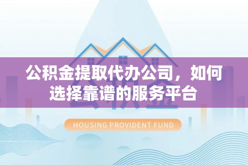 永宁公积金提取代办公司，如何选择靠谱的服务平台