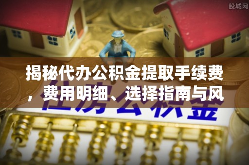 永宁揭秘代办公积金提取手续费，费用明细、选择指南与风险防范