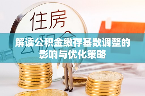 永宁解读公积金缴存基数调整的影响与优化策略