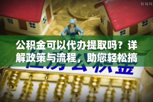 永宁公积金可以代办提取吗？详解政策与流程，助您轻松搞定！