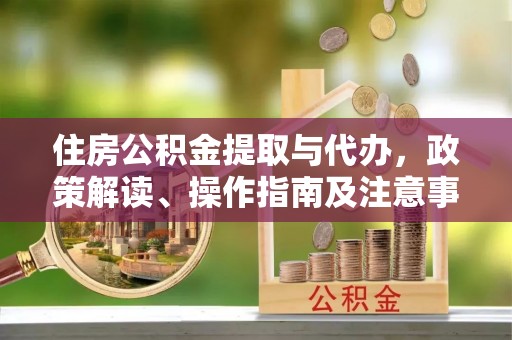 永宁住房公积金提取与代办，政策解读、操作指南及注意事项