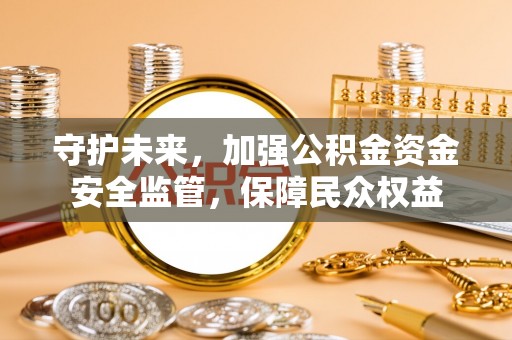 永宁守护未来，加强公积金资金安全监管，保障民众权益