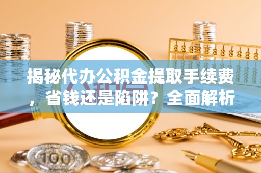 永宁揭秘代办公积金提取手续费，省钱还是陷阱？全面解析与避坑指南