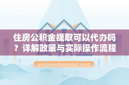 永宁住房公积金提取可以代办吗？详解政策与实际操作流程