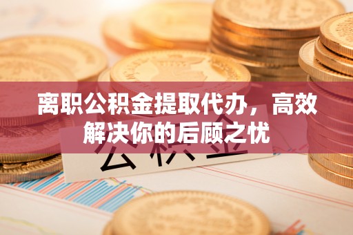 永宁离职公积金提取代办，高效解决你的后顾之忧