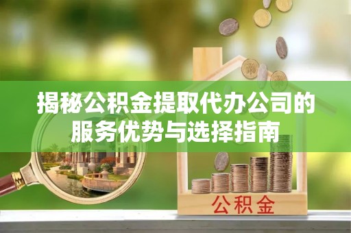 永宁揭秘公积金提取代办公司的服务优势与选择指南