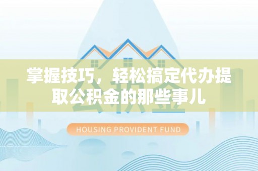 永宁掌握技巧，轻松搞定代办提取公积金的那些事儿