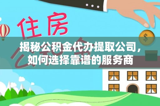 永宁揭秘公积金代办提取公司，如何选择靠谱的服务商