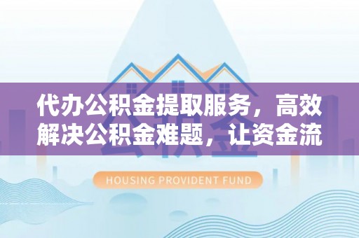 永宁代办公积金提取服务，高效解决公积金难题，让资金流动更自由