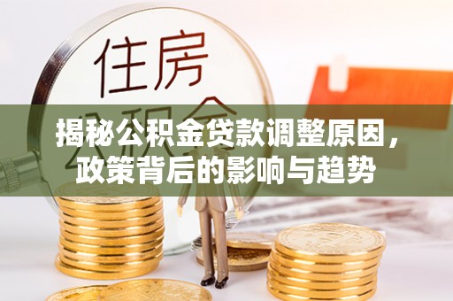 永宁揭秘公积金贷款调整原因，政策背后的影响与趋势