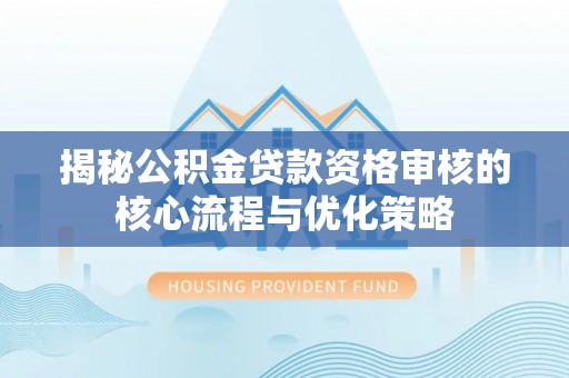 永宁揭秘公积金贷款资格审核的核心流程与优化策略