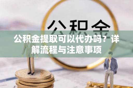 永宁公积金提取可以代办吗？详解流程与注意事项