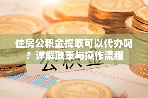 永宁住房公积金提取可以代办吗？详解政策与操作流程
