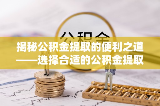 永宁揭秘公积金提取的便利之道——选择合适的公积金提取代办公司是关键