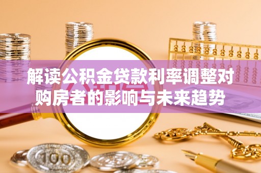 永宁解读公积金贷款利率调整对购房者的影响与未来趋势