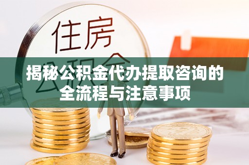 永宁揭秘公积金代办提取咨询的全流程与注意事项