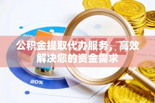永宁公积金提取代办服务，高效解决您的资金需求