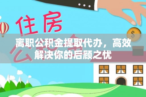 永宁离职公积金提取代办，高效解决你的后顾之忧