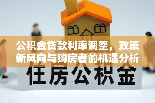 永宁公积金贷款利率调整，政策新风向与购房者的机遇分析