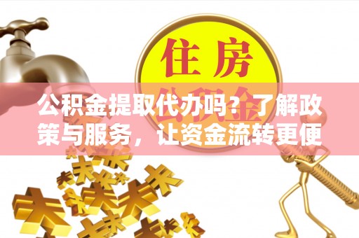 永宁公积金提取代办吗？了解政策与服务，让资金流转更便捷