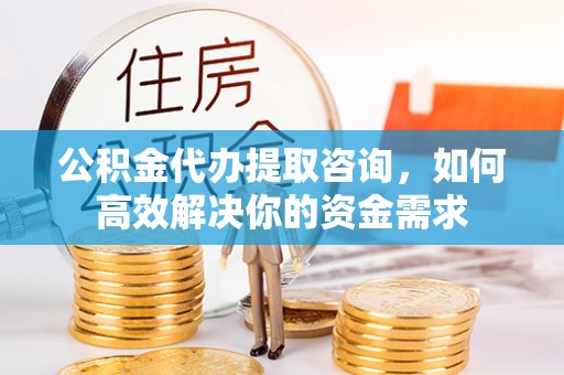 永宁公积金代办提取咨询，如何高效解决你的资金需求