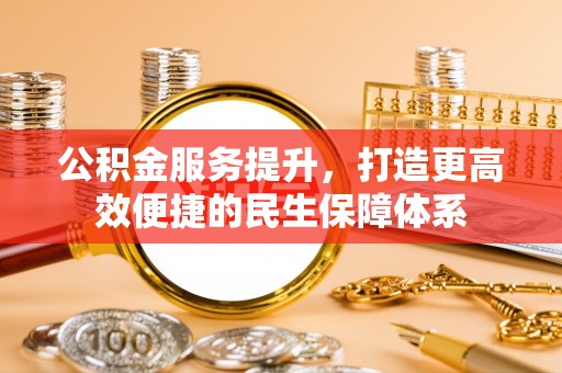 永宁公积金服务提升，打造更高效便捷的民生保障体系