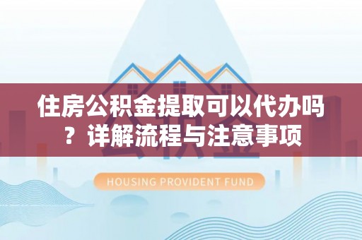 永宁住房公积金提取可以代办吗？详解流程与注意事项