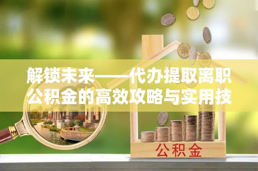 永宁解锁未来——代办提取离职公积金的高效攻略与实用技巧