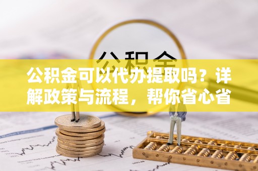 永宁公积金可以代办提取吗？详解政策与流程，帮你省心省力