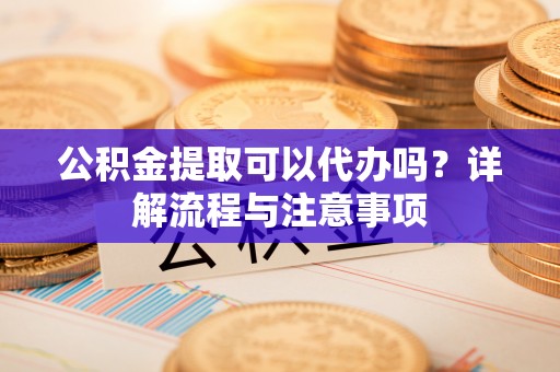 永宁公积金提取可以代办吗？详解流程与注意事项