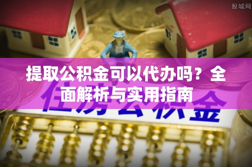 永宁提取公积金可以代办吗？全面解析与实用指南