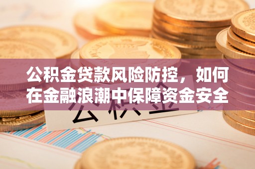 永宁公积金贷款风险防控，如何在金融浪潮中保障资金安全