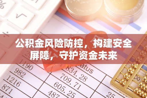 永宁公积金风险防控，构建安全屏障，守护资金未来