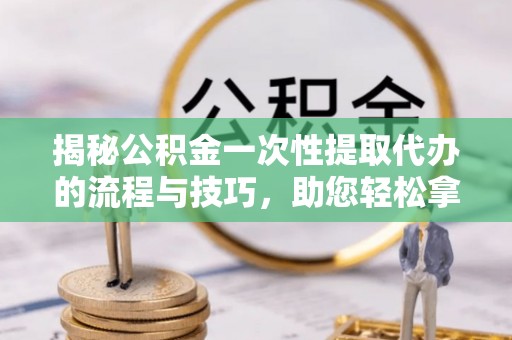 永宁揭秘公积金一次性提取代办的流程与技巧，助您轻松拿钱！