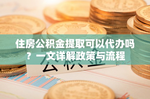 永宁住房公积金提取可以代办吗？一文详解政策与流程