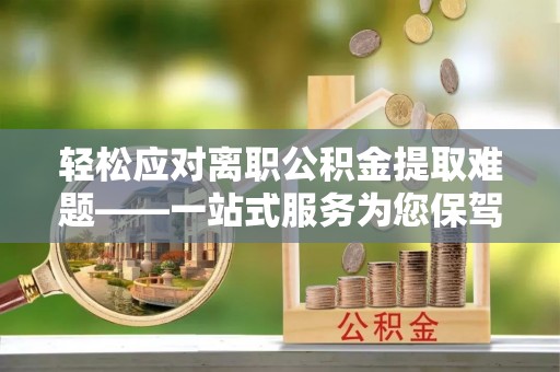 永宁轻松应对离职公积金提取难题——一站式服务为您保驾护航