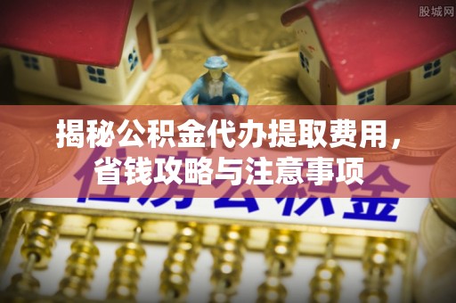 永宁揭秘公积金代办提取费用，省钱攻略与注意事项