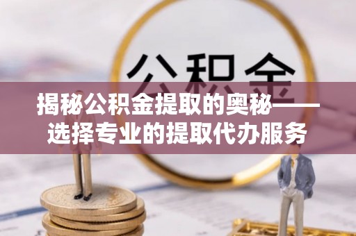 永宁揭秘公积金提取的奥秘——选择专业的提取代办服务